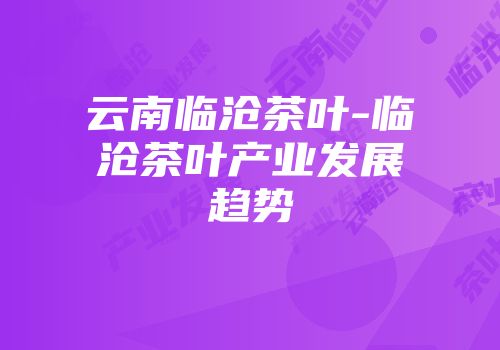 云南临沧茶叶-临沧茶叶产业发展趋势