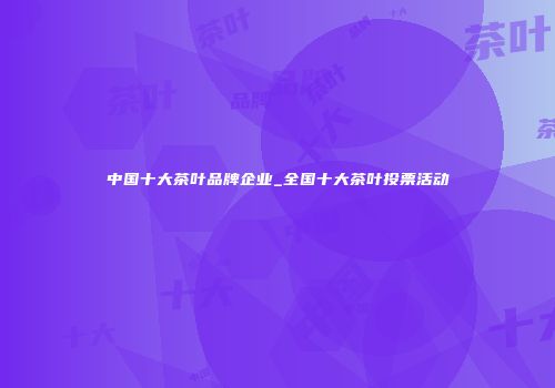 中国十大茶叶品牌企业_全国十大茶叶投票活动