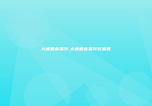 大地回春茶叶,大地回春茶叶价格表