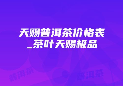 天赐普洱茶价格表_茶叶天赐极品