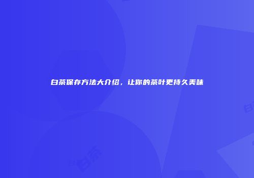 白茶保存方法大介绍，让你的茶叶更持久美味