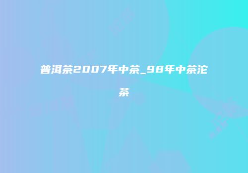 普洱茶2007年中茶_98年中茶沱茶