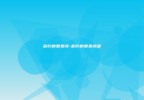 茶叶的赞美词-茶叶的赞美词语