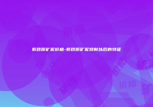 紫砂原矿泥价格-紫砂原矿泥烧制以后的特征