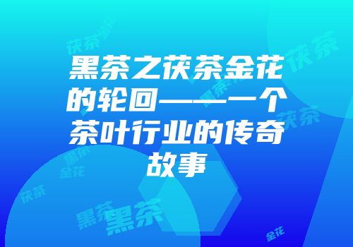 黑茶之茯茶金花的轮回——一个茶叶行业的传奇故事