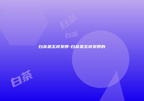 白茶是怎样发酵-白茶是怎样发酵的