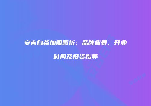 安吉白茶加盟解析：品牌背景、开业时间及投资指导