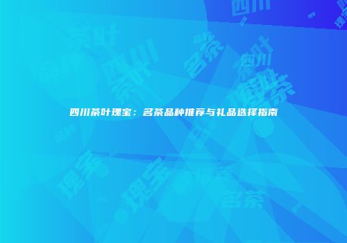 四川茶叶瑰宝：名茶品种推荐与礼品选择指南