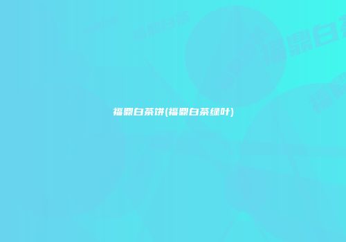 福鼎白茶饼(福鼎白茶绿叶)
