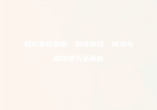 轻松去除茶垢：形成原因、减少与清洁技巧全解析