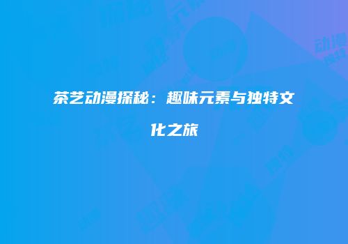 茶艺动漫探秘：趣味元素与独特文化之旅