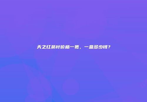 天之红茶叶价格一览，一盒多少钱？