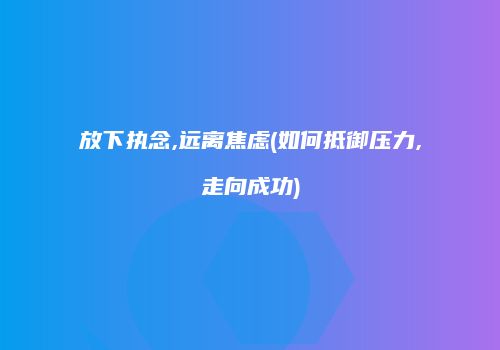 放下执念,远离焦虑(如何抵御压力,走向成功)
