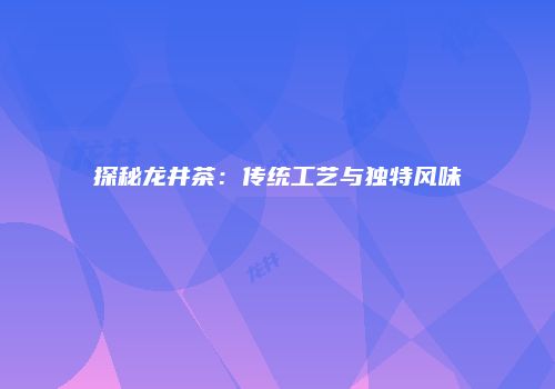 探秘龙井茶：传统工艺与独特风味