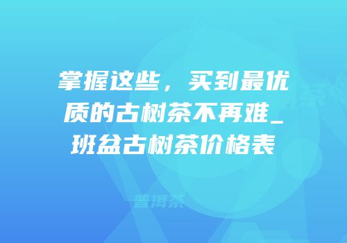 掌握这些，买到最优质的古树茶不再难_班盆古树茶价格表