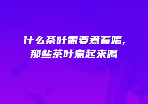 什么茶叶需要煮着喝,那些茶叶煮起来喝