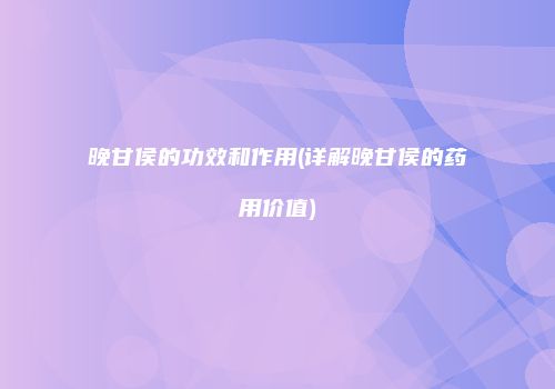 晚甘侯的功效和作用(详解晚甘侯的药用价值)
