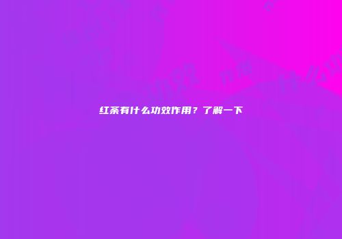 红荼有什么功效作用？了解一下