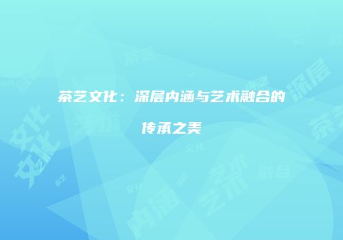 茶艺文化：深层内涵与艺术融合的传承之美