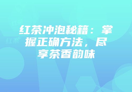 红茶冲泡秘籍：掌握正确方法，尽享茶香韵味