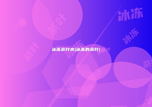 冰冻茶叶水(冰冻的茶叶)