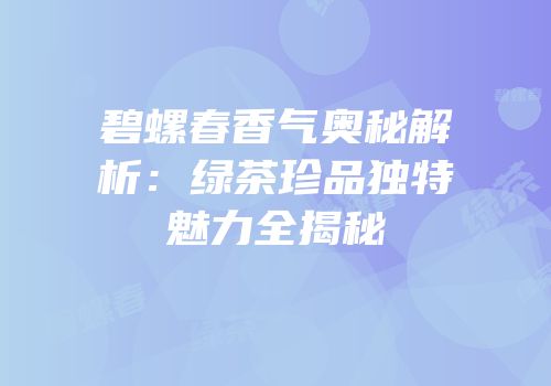 碧螺春香气奥秘解析：绿茶珍品独特魅力全揭秘