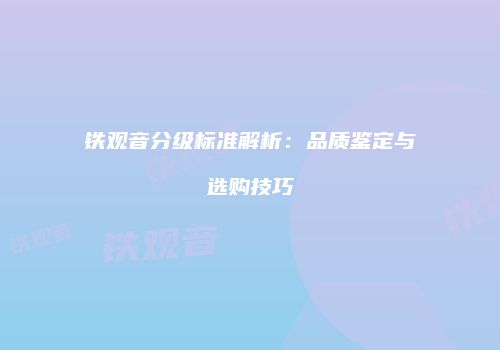 铁观音分级标准解析：品质鉴定与选购技巧