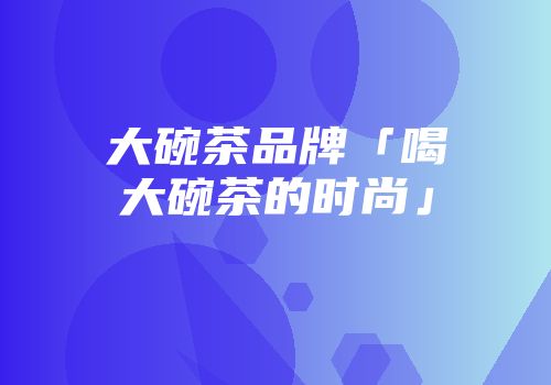 大碗茶品牌「喝大碗茶的时尚」