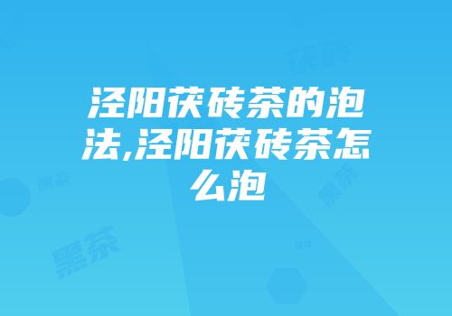 泾阳茯砖茶的泡法,泾阳茯砖茶怎么泡