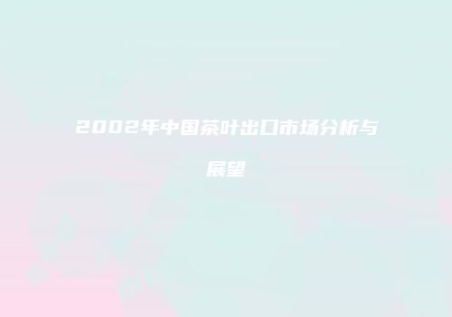 2002年中国茶叶出口市场分析与展望