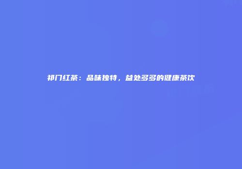 祁门红茶：品味独特，益处多多的健康茶饮