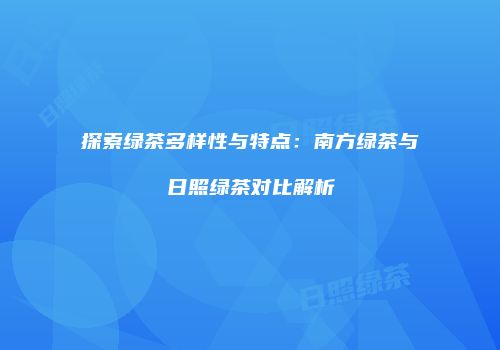 探索绿茶多样性与特点：南方绿茶与日照绿茶对比解析