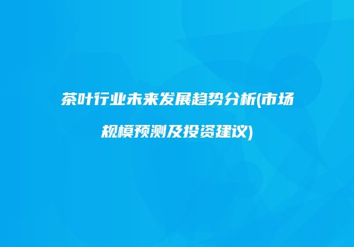 茶叶行业未来发展趋势分析(市场规模预测及投资建议)