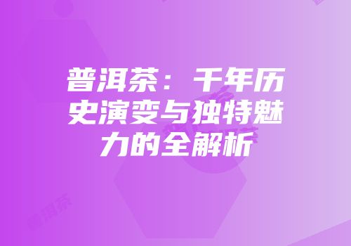 普洱茶：千年历史演变与独特魅力的全解析