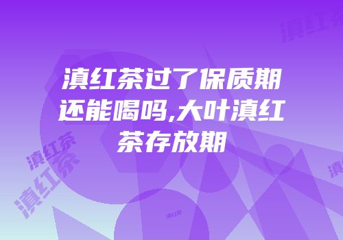 滇红茶过了保质期还能喝吗,大叶滇红茶存放期