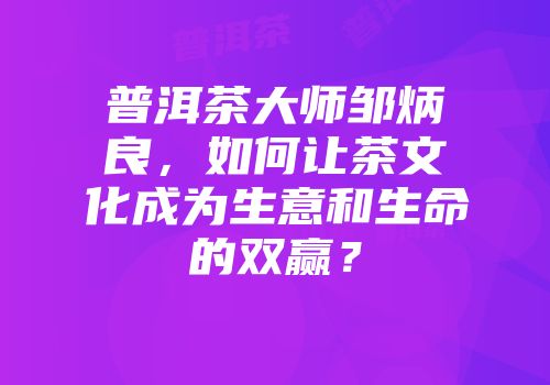 普洱茶大师邹炳良，如何让茶文化成为生意和生命的双赢？