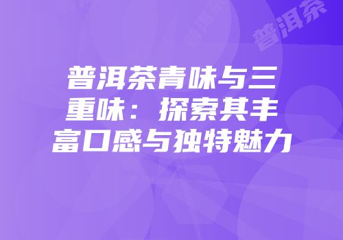 普洱茶青味与三重味：探索其丰富口感与独特魅力