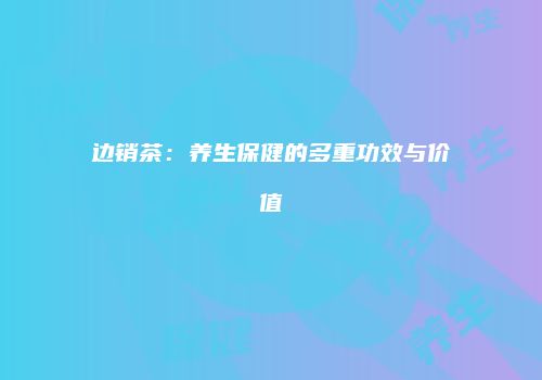 边销茶：养生保健的多重功效与价值