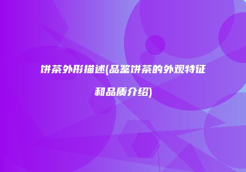 饼茶外形描述(品鉴饼茶的外观特征和品质介绍)