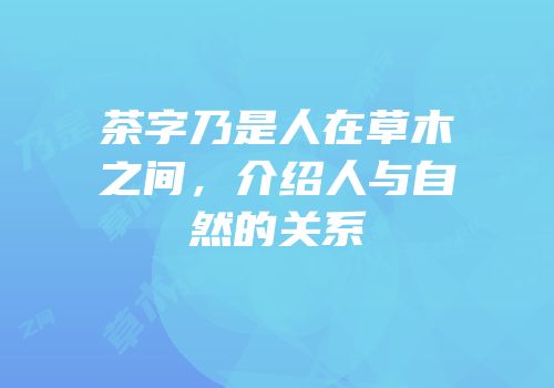 茶字乃是人在草木之间，介绍人与自然的关系