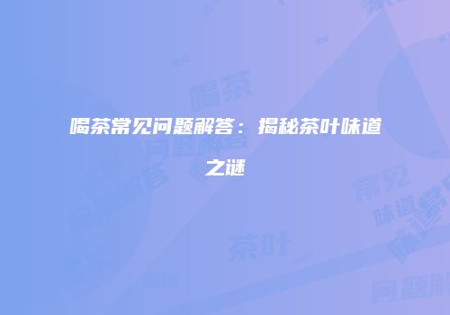 喝茶常见问题解答：揭秘茶叶味道之谜
