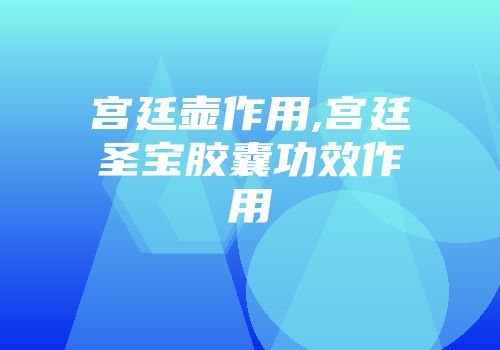 宫廷壶作用,宫廷圣宝胶囊功效作用