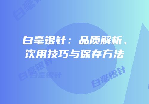白毫银针：品质解析、饮用技巧与保存方法