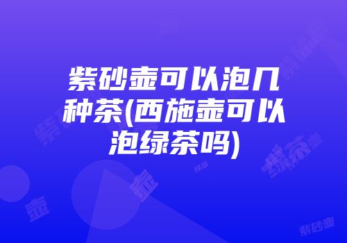 紫砂壶可以泡几种茶(西施壶可以泡绿茶吗)