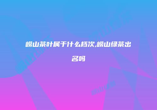 崂山茶叶属于什么档次,崂山绿茶出名吗