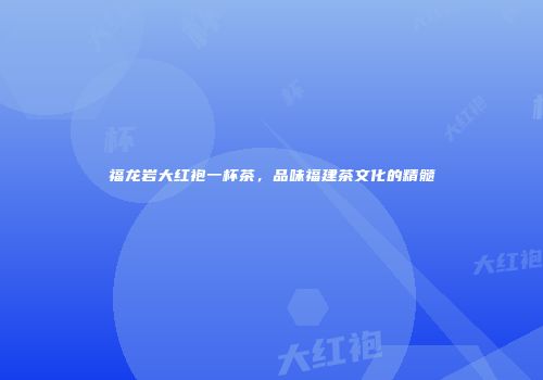 福龙岩大红袍一杯茶，品味福建茶文化的精髓