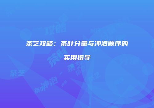 茶艺攻略：茶叶分量与冲泡顺序的实用指导