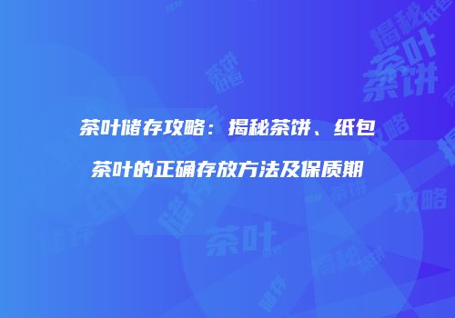 茶叶储存攻略：揭秘茶饼、纸包茶叶的正确存放方法及保质期