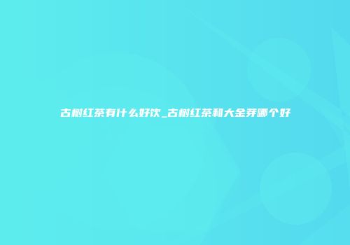 古树红茶有什么好饮_古树红茶和大金芽哪个好