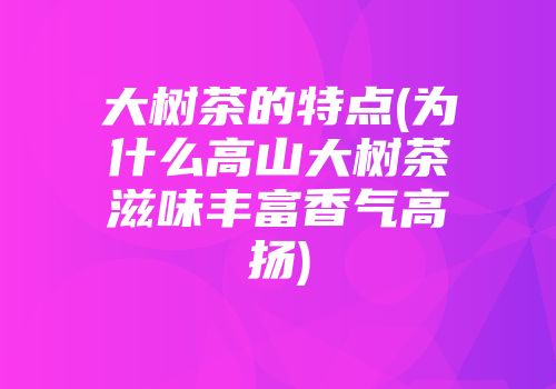 大树茶的特点(为什么高山大树茶滋味丰富香气高扬)